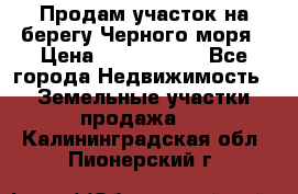 Продам участок на берегу Черного моря › Цена ­ 4 300 000 - Все города Недвижимость » Земельные участки продажа   . Калининградская обл.,Пионерский г.